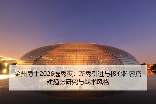 金州勇士2026选秀夜：新秀引进与核心阵容搭建趋势研究与战术风格
