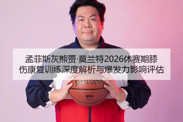 孟菲斯灰熊贾·莫兰特2026休赛期膝伤康复训练深度解析与爆发力影响评估